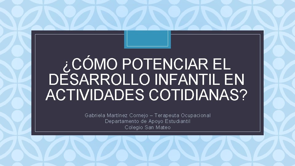 ¿CÓMO POTENCIAR EL DESARROLLO INFANTIL EN ACTIVIDADES COTIDIANAS? C Gabriela Martínez Cornejo – Terapeuta