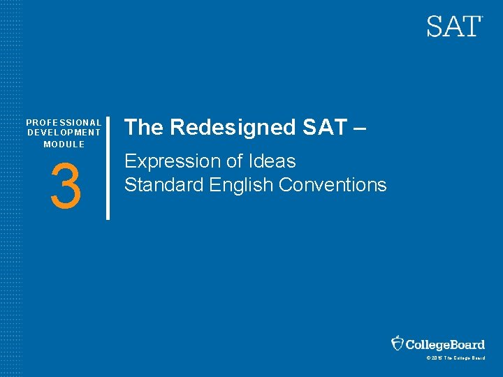 PROFESSIONAL DEVELOPMENT MODULE 3 The Redesigned SAT – Expression of Ideas Standard English Conventions