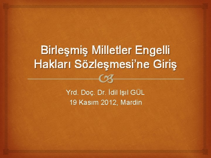 Birleşmiş Milletler Engelli Hakları Sözleşmesi’ne Giriş Yrd. Doç. Dr. İdil Işıl GÜL 19 Kasım