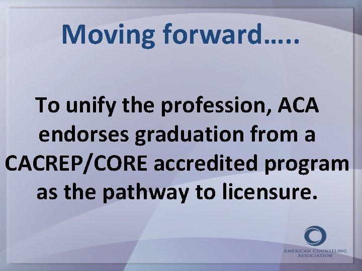 Moving forward…. . To unify the profession, ACA endorses graduation from a CACREP/CORE accredited