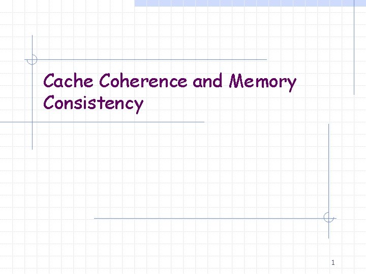 Cache Coherence and Memory Consistency 1 