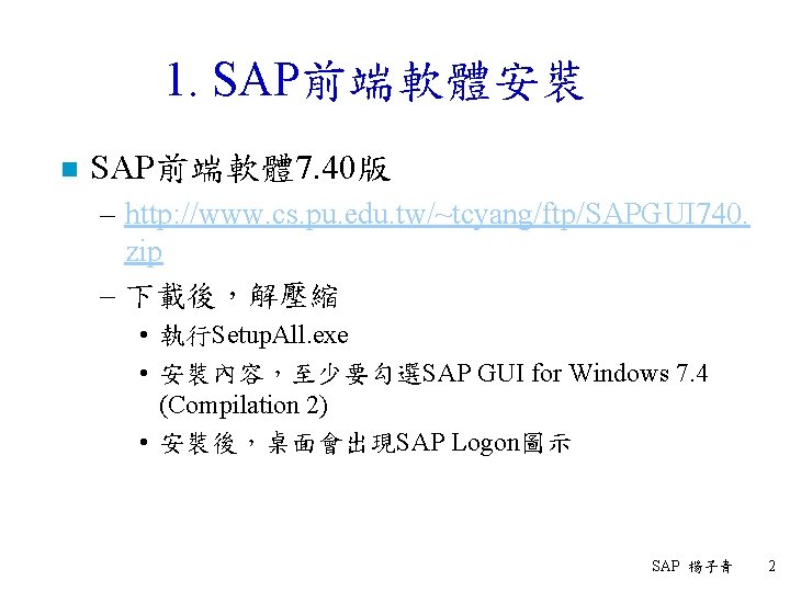 1. SAP前端軟體安裝 n SAP前端軟體 7. 40版 – http: //www. cs. pu. edu. tw/~tcyang/ftp/SAPGUI 740.