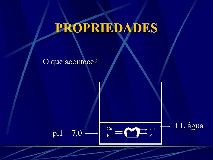 PROPRIEDADES O que acontece? p. H = 7, 0 Ca P 1 L água