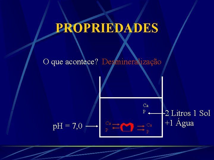 PROPRIEDADES O que acontece? Desmineralização Ca P p. H = 7, 0 Ca P