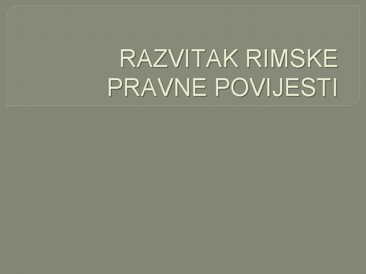 RAZVITAK RIMSKE PRAVNE POVIJESTI 