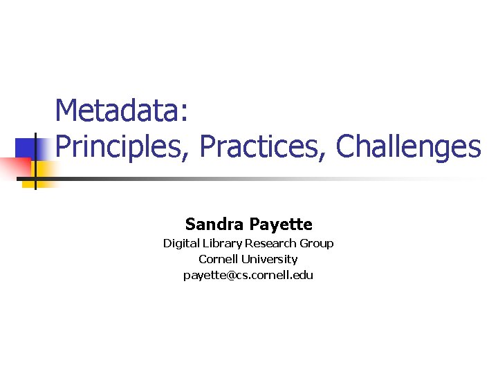 Metadata: Principles, Practices, Challenges Sandra Payette Digital Library Research Group Cornell University payette@cs. cornell.