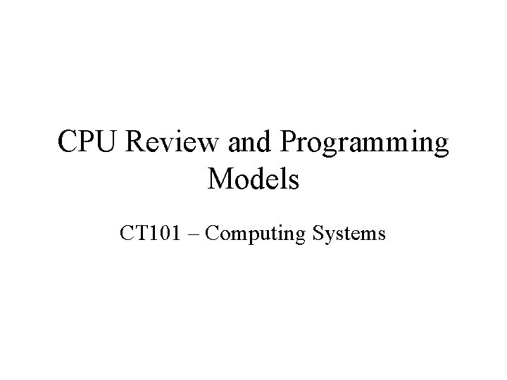 CPU Review and Programming Models CT 101 – Computing Systems 