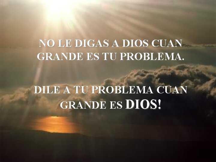 NO LE DIGAS A DIOS CUAN GRANDE ES TU PROBLEMA. DILE A TU PROBLEMA