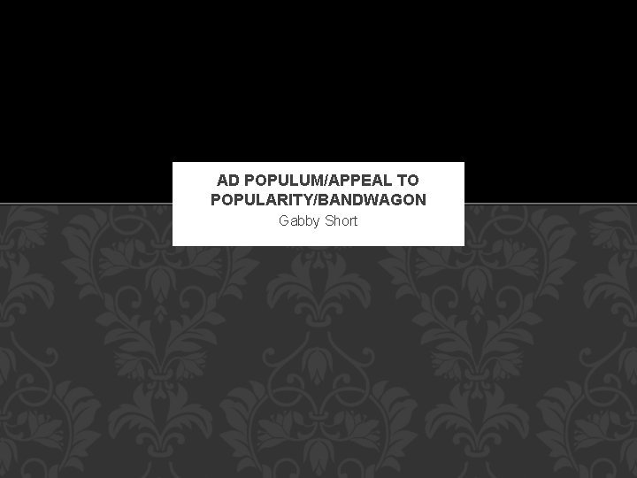 AD POPULUM/APPEAL TO POPULARITY/BANDWAGON Gabby Short 
