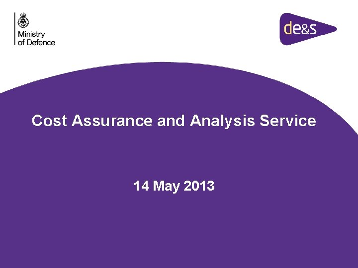 Cost Assurance and Analysis Service 14 May 2013 Cost Assurance and Analysis Service 14 May 2013