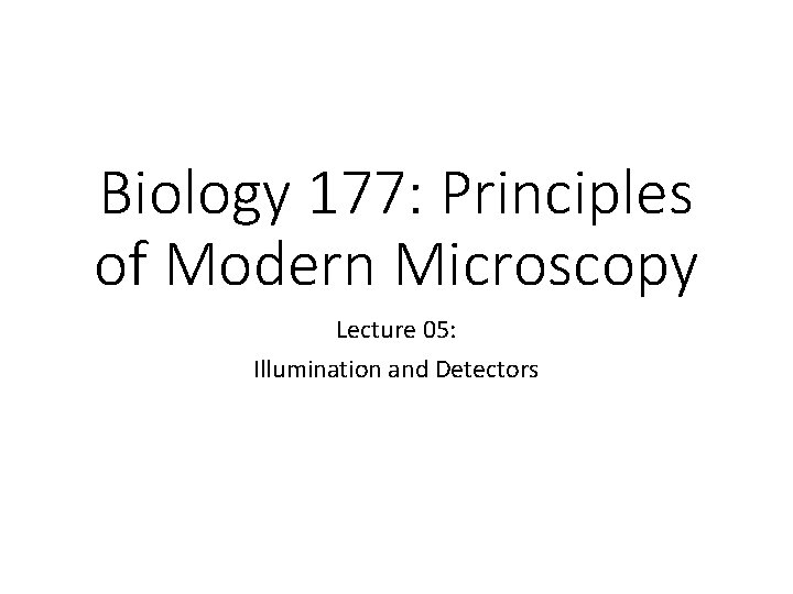 Biology 177: Principles of Modern Microscopy Lecture 05: Illumination and Detectors 