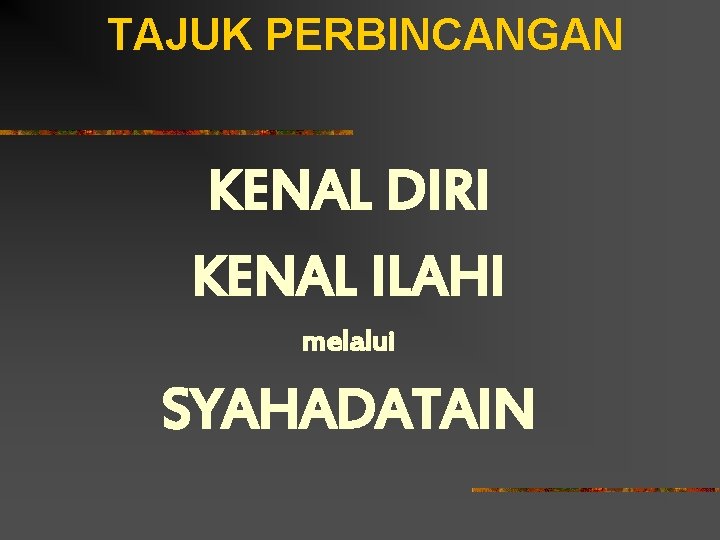 TAJUK PERBINCANGAN KENAL DIRI KENAL ILAHI melalui SYAHADATAIN 