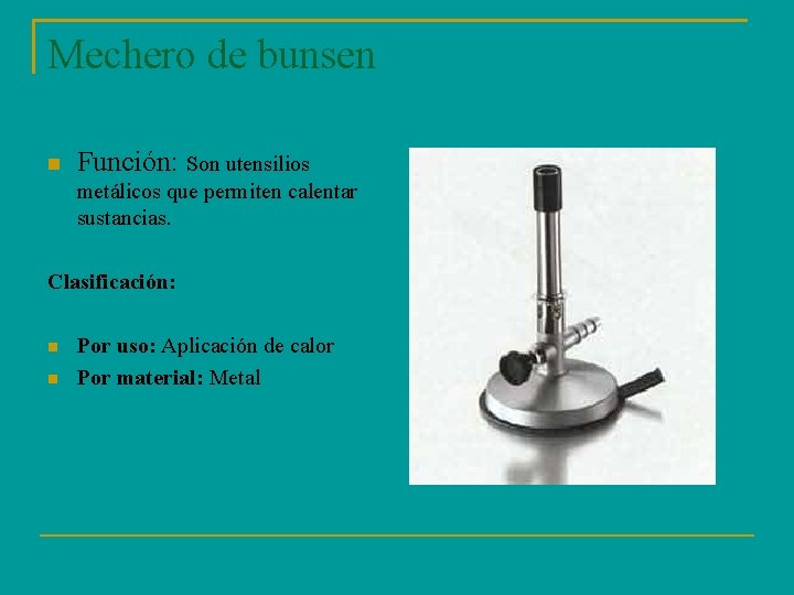 Mechero de bunsen Función: Son utensilios metálicos que permiten calentar sustancias. Clasificación: Por uso: