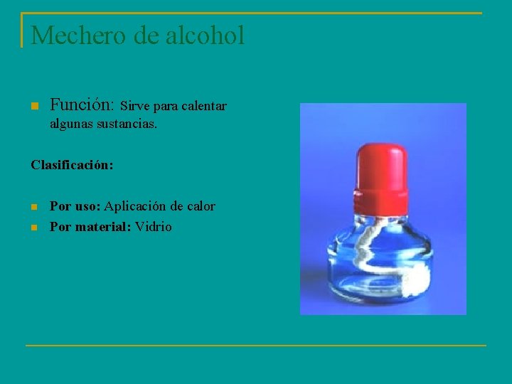 Mechero de alcohol Función: Sirve para calentar algunas sustancias. Clasificación: Por uso: Aplicación de