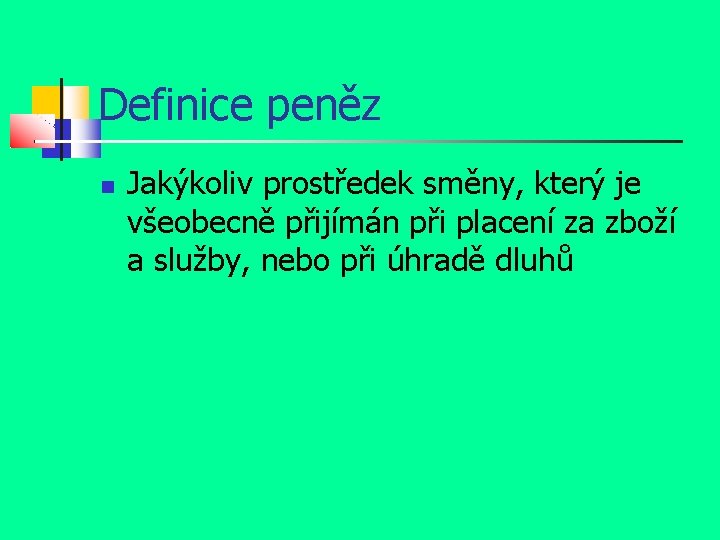 Definice peněz Jakýkoliv prostředek směny, který je všeobecně přijímán při placení za zboží a