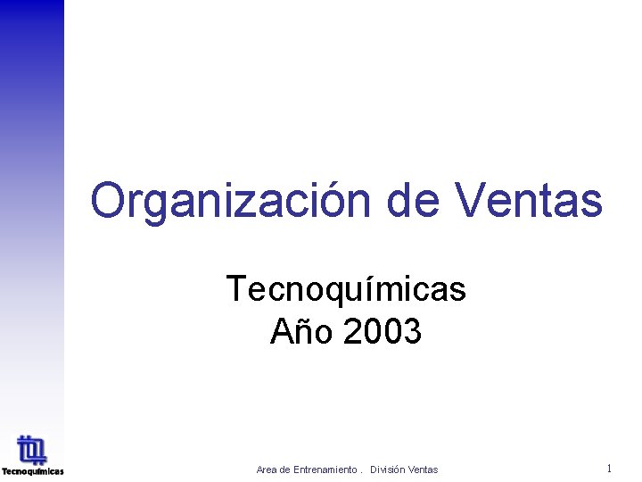Organización de Ventas Tecnoquímicas Año 2003 Area de Entrenamiento. División Ventas 1 Organización de Ventas Tecnoquímicas Año 2003 Area de Entrenamiento. División Ventas 1