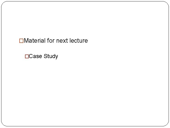 �Material for next lecture �Case Study 