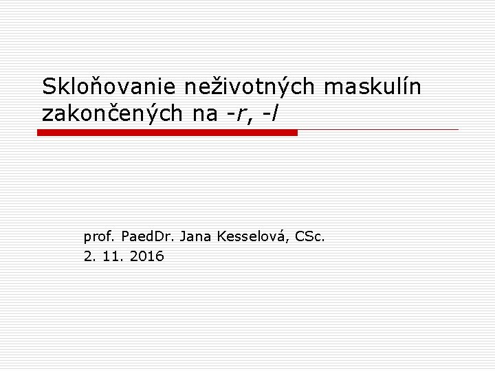 Skloňovanie neživotných maskulín zakončených na -r, -l prof. Paed. Dr. Jana Kesselová, CSc. 2.