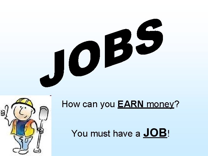 How can you EARN money? You must have a JOB! 