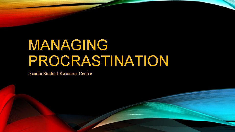 MANAGING PROCRASTINATION Acadia Student Resource Centre MANAGING PROCRASTINATION Acadia Student Resource Centre