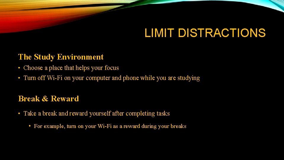 LIMIT DISTRACTIONS The Study Environment • Choose a place that helps your focus • LIMIT DISTRACTIONS The Study Environment • Choose a place that helps your focus •