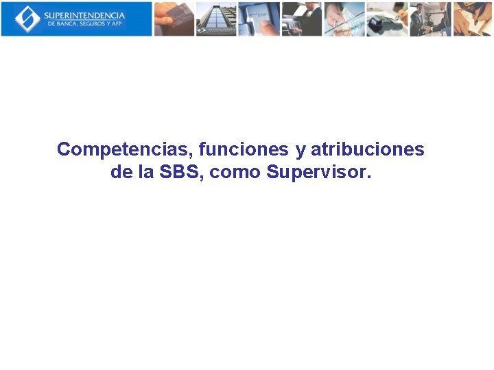 Competencias, funciones y atribuciones de la SBS, como Supervisor. 