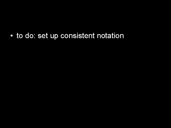  • to do: set up consistent notation 