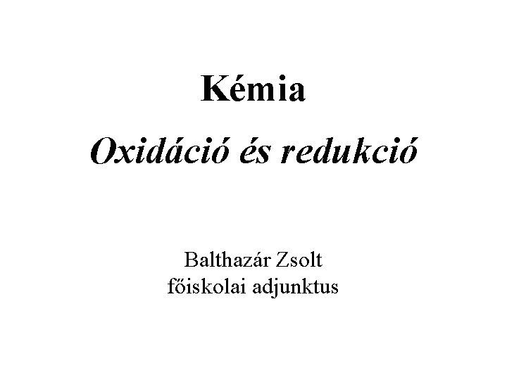 Kémia Oxidáció és redukció Balthazár Zsolt főiskolai adjunktus 