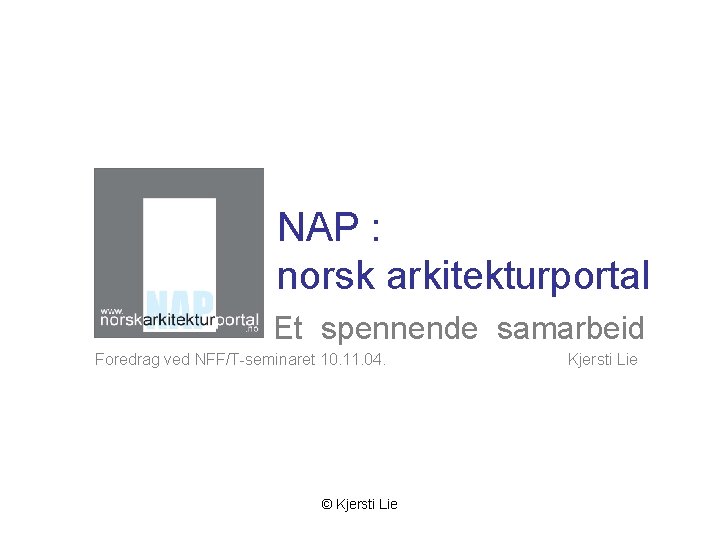 NAP : norsk arkitekturportal Et spennende samarbeid Foredrag ved NFF/T-seminaret 10. 11. 04. ©