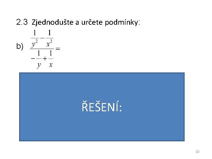 2. 3 Zjednodušte a určete podmínky: b) ŘEŠENÍ: VÝSLEDEK: PODMÍNKY: 10 