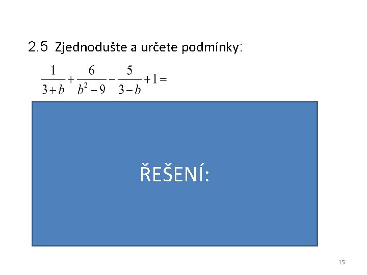 2. 5 Zjednodušte a určete podmínky: ŘEŠENÍ: VÝSLEDEK: PODMÍNKY: 15 