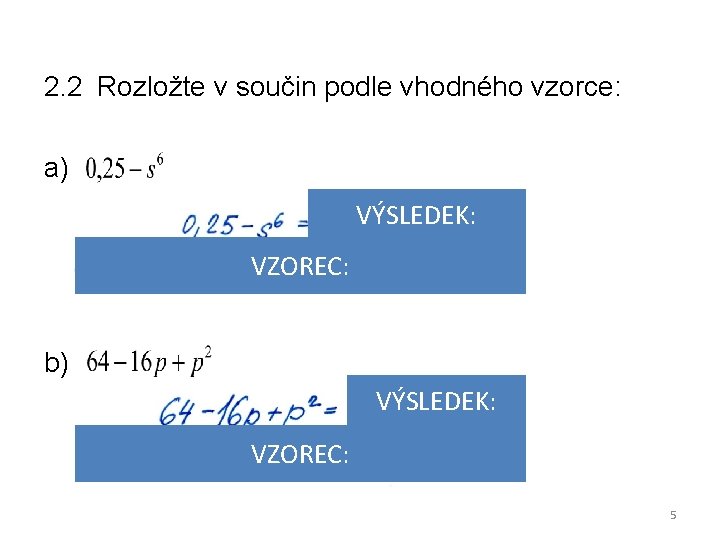 2. 2 Rozložte v součin podle vhodného vzorce: a) VÝSLEDEK: VZOREC: b) VÝSLEDEK: VZOREC: