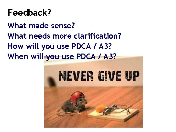 Feedback? What made sense? What needs more clarification? How will you use PDCA /