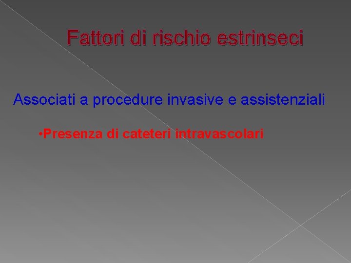 Fattori di rischio estrinseci Associati a procedure invasive e assistenziali • Presenza di cateteri