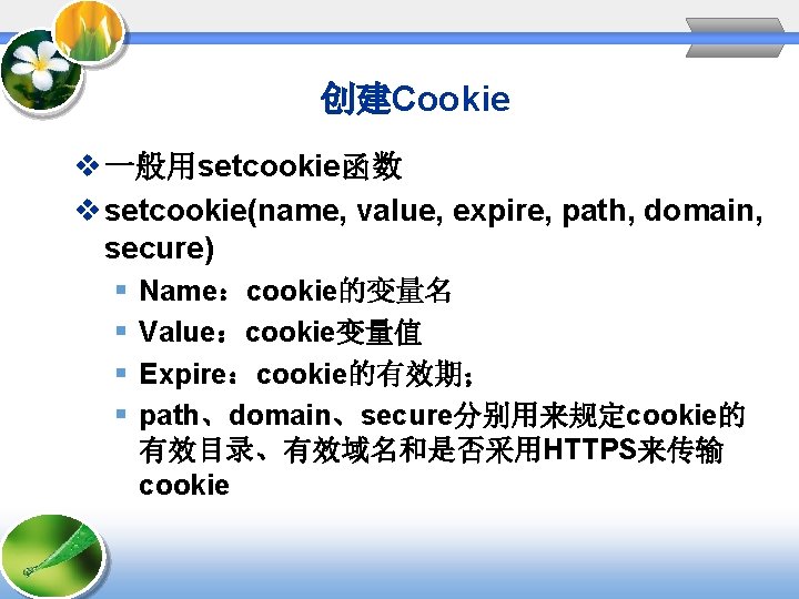 创建Cookie v 一般用setcookie函数 v setcookie(name, value, expire, path, domain, secure) § § Name:cookie的变量名 Value:cookie变量值 创建Cookie v 一般用setcookie函数 v setcookie(name, value, expire, path, domain, secure) § § Name:cookie的变量名 Value:cookie变量值
