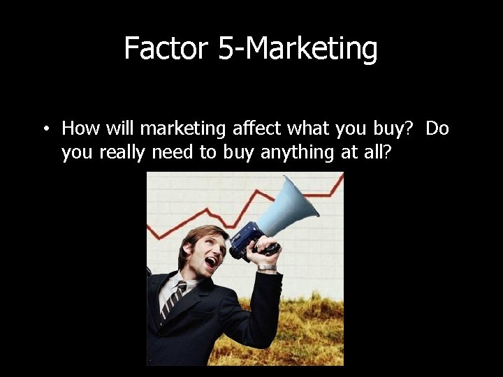 Factor 5 -Marketing • How will marketing affect what you buy? Do you really