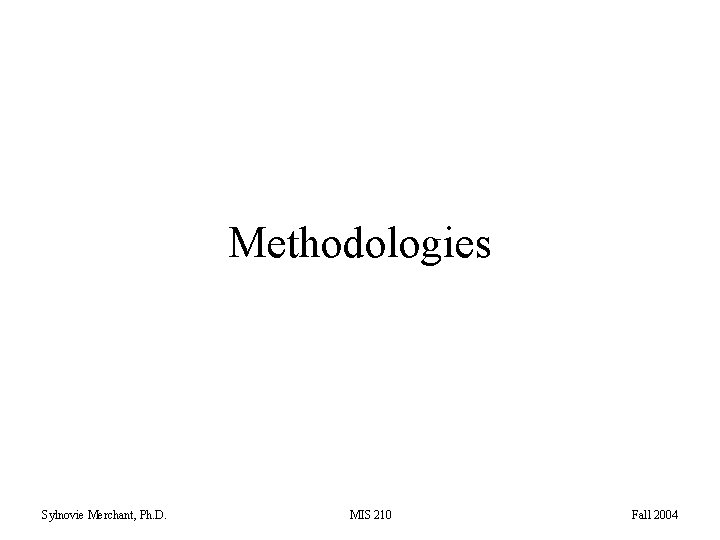 Methodologies Sylnovie Merchant, Ph. D. MIS 210 Fall 2004 