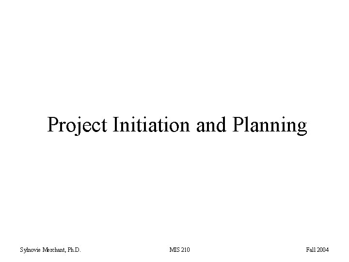 Project Initiation and Planning Sylnovie Merchant, Ph. D. MIS 210 Fall 2004 