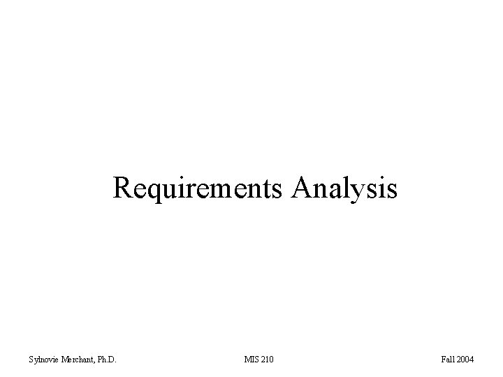 Requirements Analysis Sylnovie Merchant, Ph. D. MIS 210 Fall 2004 