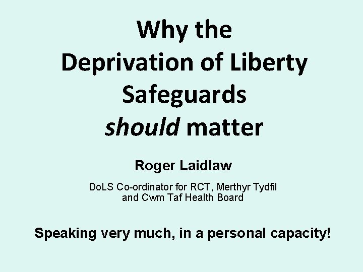 Why the Deprivation of Liberty Safeguards should matter Roger Laidlaw Do. LS Co-ordinator for