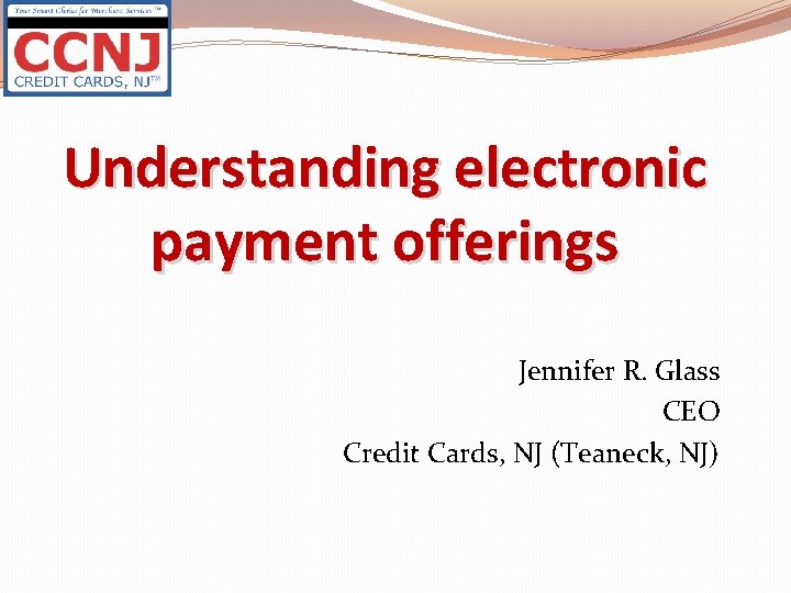 Understanding electronic payment offerings Jennifer R. Glass CEO Credit Cards, NJ (Teaneck, NJ) 