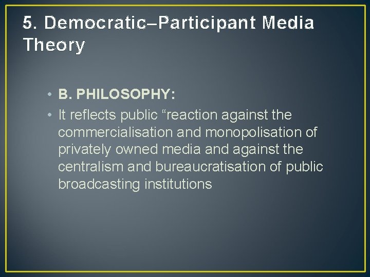 5. Democratic–Participant Media Theory • B. PHILOSOPHY: • It reflects public “reaction against the