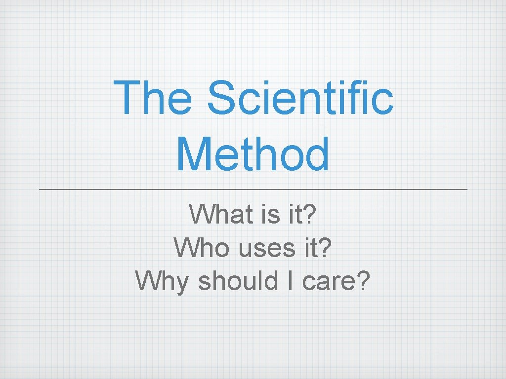 The Scientific Method What is it? Who uses it? Why should I care? The Scientific Method What is it? Who uses it? Why should I care?