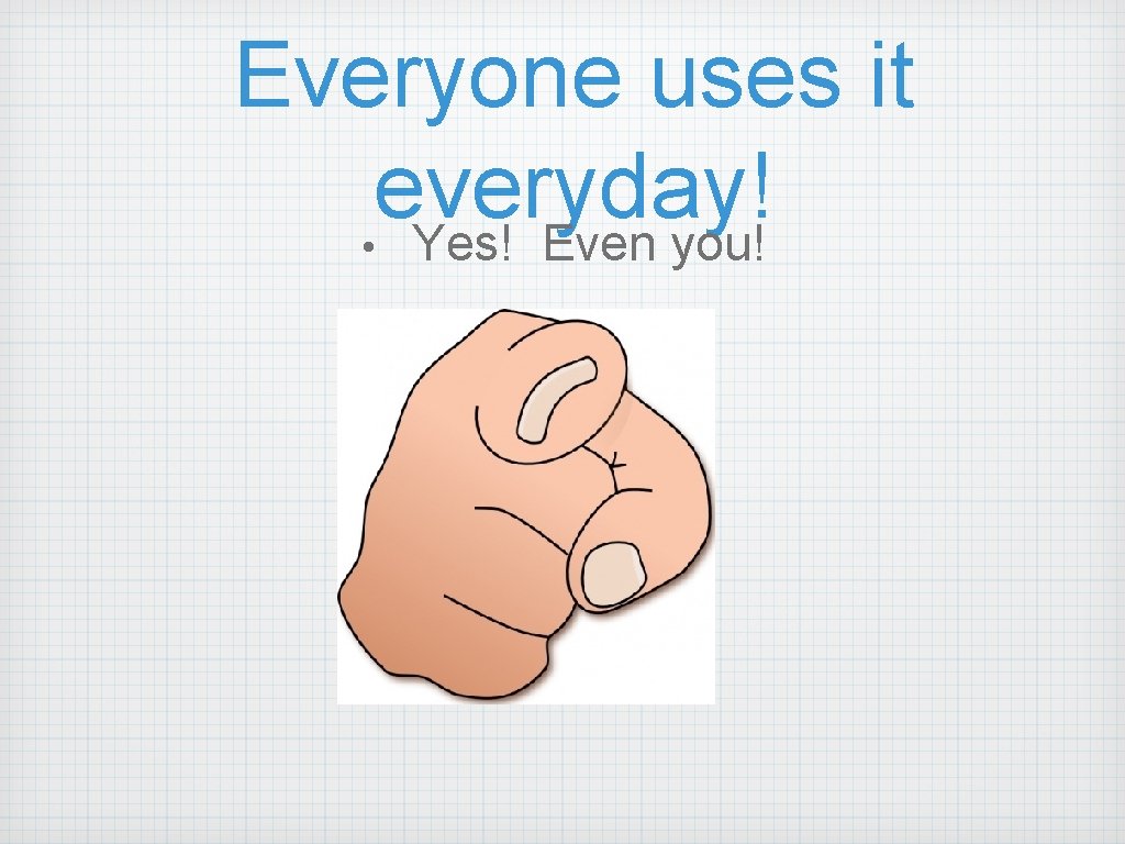 Everyone uses it everyday! • Yes! Even you! Everyone uses it everyday! • Yes! Even you!