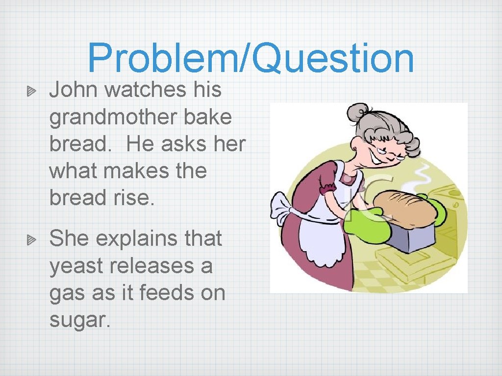 Problem/Question John watches his grandmother bake bread. He asks her what makes the bread Problem/Question John watches his grandmother bake bread. He asks her what makes the bread