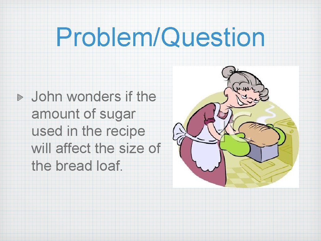Problem/Question John wonders if the amount of sugar used in the recipe will affect Problem/Question John wonders if the amount of sugar used in the recipe will affect