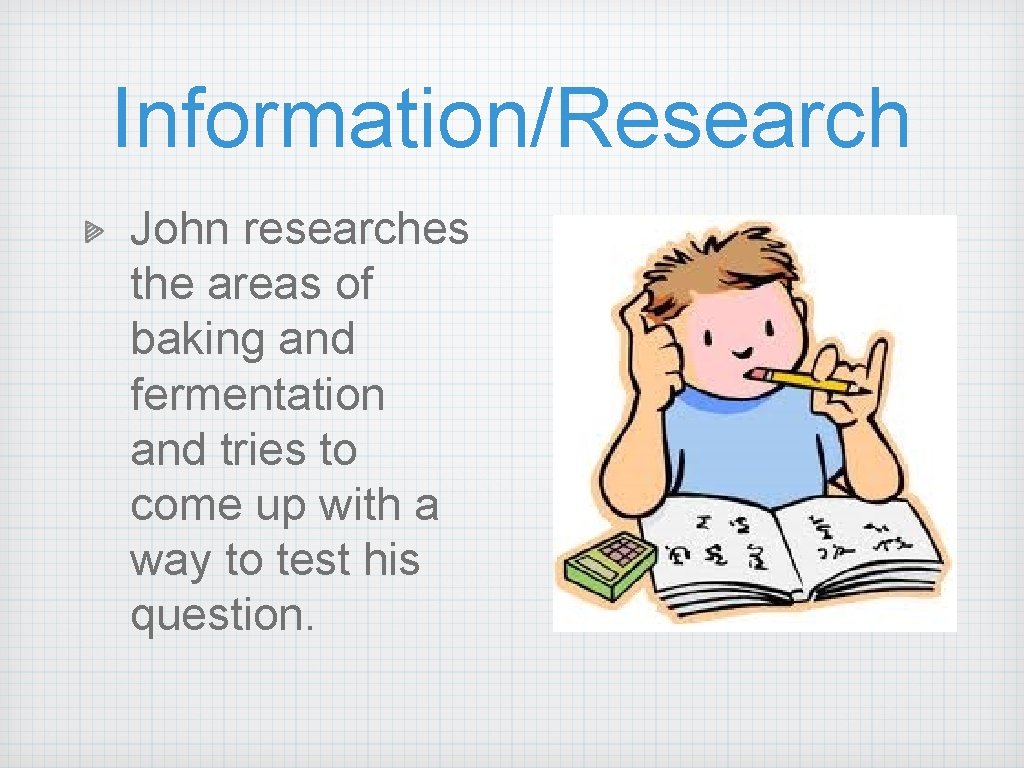 Information/Research John researches the areas of baking and fermentation and tries to come up Information/Research John researches the areas of baking and fermentation and tries to come up