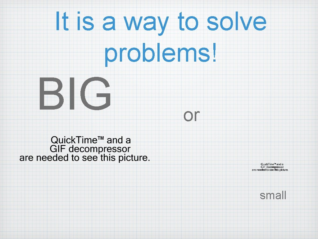 It is a way to solve problems! BIG or small It is a way to solve problems! BIG or small