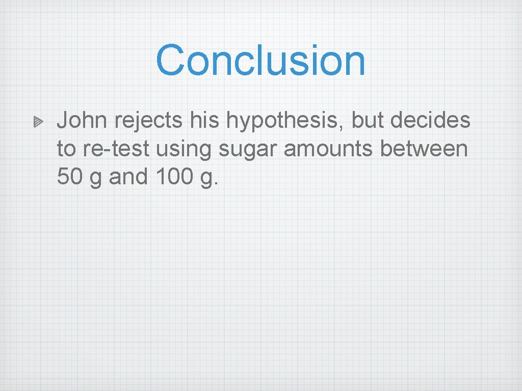 Conclusion John rejects his hypothesis, but decides to re-test using sugar amounts between 50 Conclusion John rejects his hypothesis, but decides to re-test using sugar amounts between 50