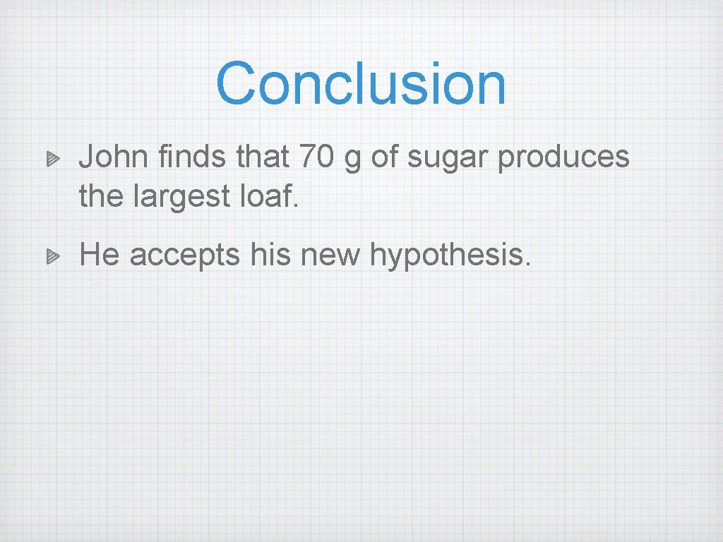 Conclusion John finds that 70 g of sugar produces the largest loaf. He accepts Conclusion John finds that 70 g of sugar produces the largest loaf. He accepts